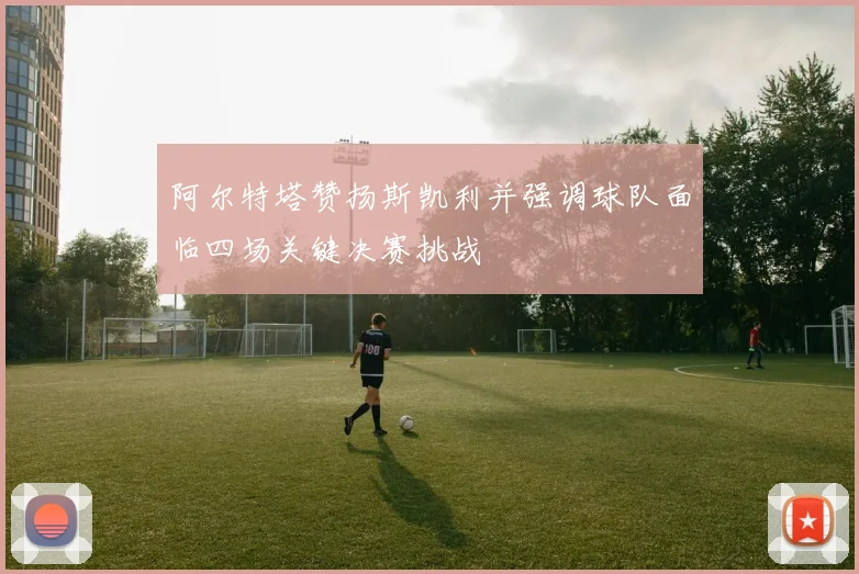 阿尔特塔赞扬斯凯利并强调球队面临四场关键决赛挑战