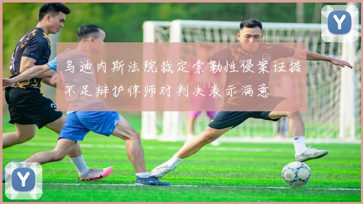 乌迪内斯法院裁定索勒性侵案证据不足辩护律师对判决表示满意