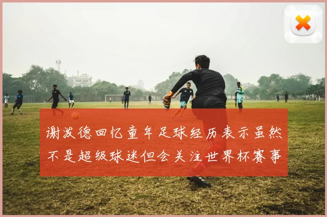 谢泼德回忆童年足球经历表示虽然不是超级球迷但会关注世界杯赛事