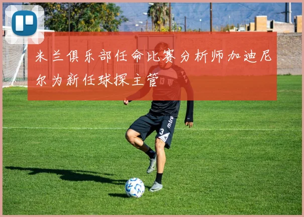 米兰俱乐部任命比赛分析师加迪尼尔为新任球探主管