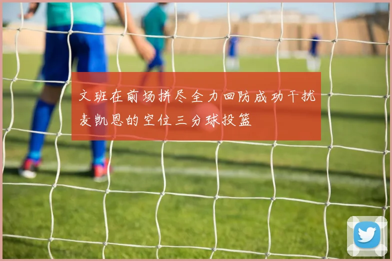 文班在前场拼尽全力回防成功干扰麦凯恩的空位三分球投篮