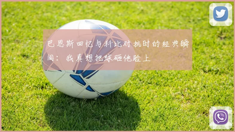 巴恩斯回忆与科比对抗时的经典瞬间：我真想把球砸他脸上