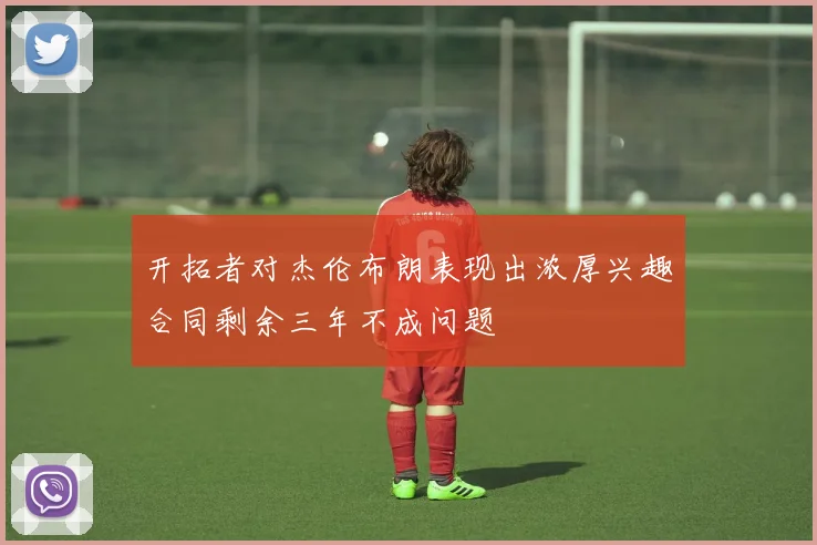 开拓者对杰伦布朗表现出浓厚兴趣合同剩余三年不成问题