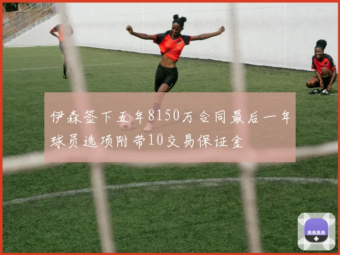 伊森签下五年8150万合同最后一年球员选项附带10交易保证金
