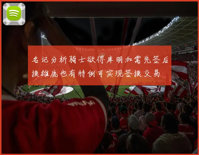 名记分析骑士欲得库明加需先签后换雄鹿也有特例可实现签换交易