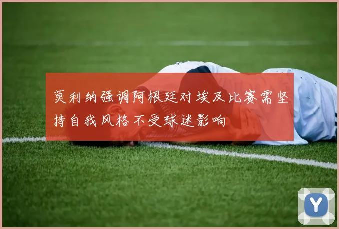 莫利纳强调阿根廷对埃及比赛需坚持自我风格不受球迷影响