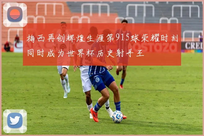 梅西再创辉煌生涯第915球荣耀时刻同时成为世界杯历史射手王